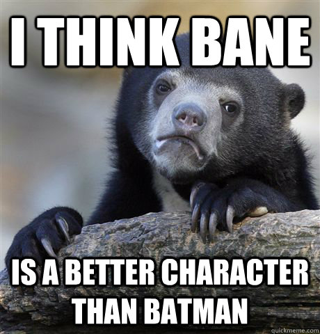 I think bane is a better character  than batman  Confession Bear