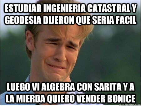 Estudiar INGENIERIA CATASTRAL Y GEODESIA DIJERON QUE SERIA FACIL LUEGO VI ALGEBRA CON SARITA Y A LA MIERDA QUIERO VENDER BONICE - Estudiar INGENIERIA CATASTRAL Y GEODESIA DIJERON QUE SERIA FACIL LUEGO VI ALGEBRA CON SARITA Y A LA MIERDA QUIERO VENDER BONICE  1990s Problems