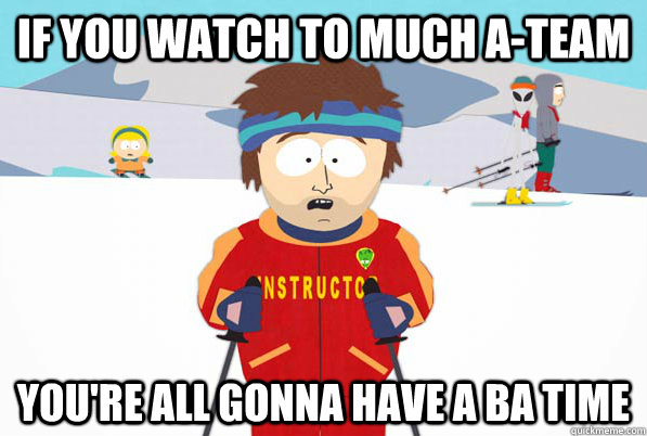 If you watch to much a-team You're all gonna have a ba time  South Park Youre Gonna Have a Bad Time