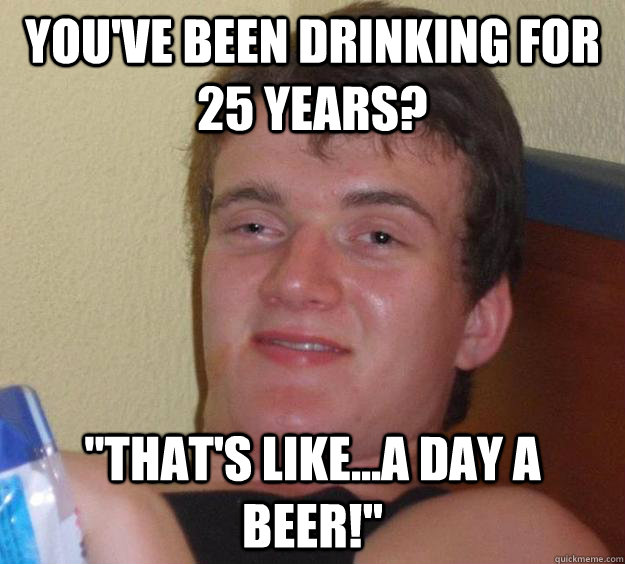 You've been drinking for 25 years? 