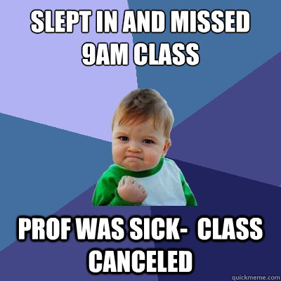 slept in and missed 9am class prof was sick-  class canceled - slept in and missed 9am class prof was sick-  class canceled  Success Kid