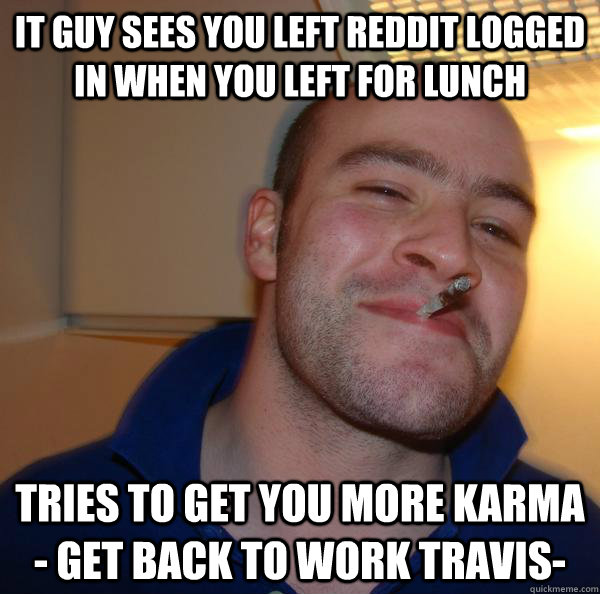IT Guy sees you left reddit logged in when you left for lunch tries to get you more karma - get back to work travis-  