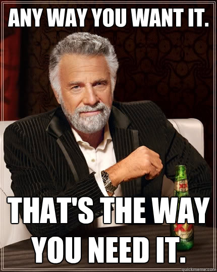 Any way you want it. That's the way you need it. - Any way you want it. That's the way you need it.  The Most Interesting Man In The World