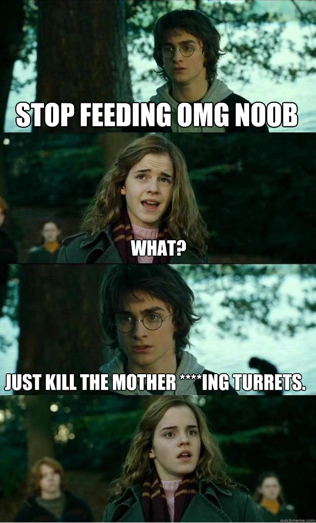 stop feeding omg noob what? Just kill the mother ****ing turrets.  Horny Harry