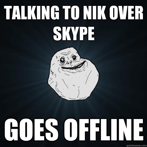 talking to nik over skype goes offline  Forever Alone