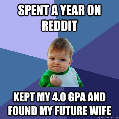 Spent a year on reddit Kept my 4.0 gpa and found my future wife  Success Kid