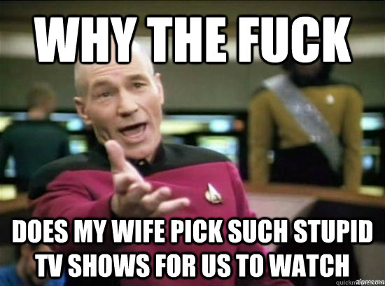 Why the fuck Does my wife pick such stupid TV shows for us to watch  Annoyed Picard HD