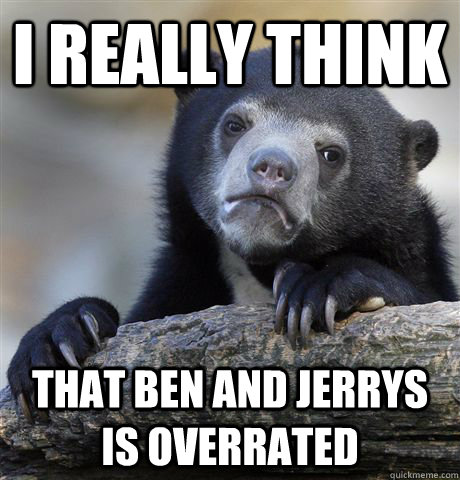 I really think that Ben and jerrys is overrated  Confession Bear