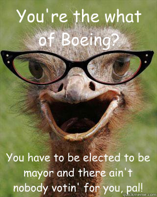 You're the what of Boeing? You have to be elected to be mayor and there ain't nobody votin' for you, pal!  Judgmental Bookseller Ostrich