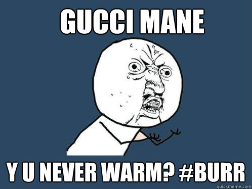 GUCCI MANE y u never warm? #burr  Y U No