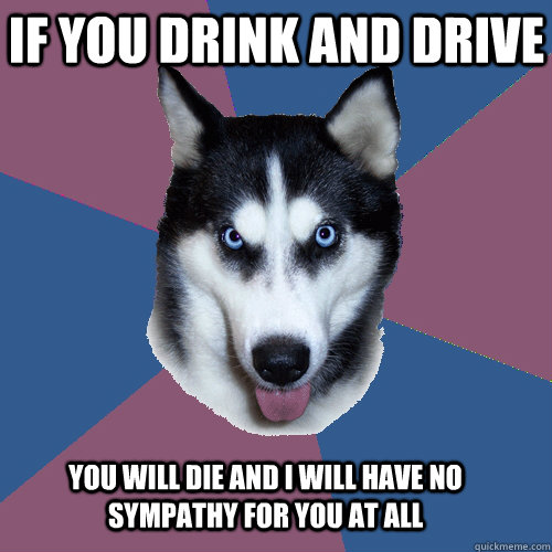 If you Drink and drive You will die and i will have no sympathy for you at all  Creeper Canine