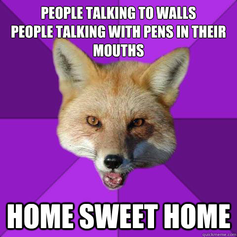 People talking to walls
People talking with pens in their mouths Home sweet home  Forensics Fox