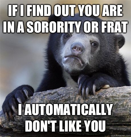 If I find out you are in a sorority or frat I automatically don't like you  Confession Bear