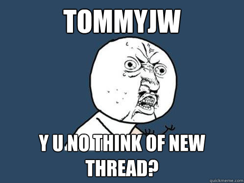 Tommyjw y u no think of new thread?  Y U No