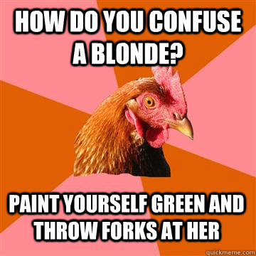 how do you confuse a blonde? paint yourself green and throw forks at her  Anti-Joke Chicken