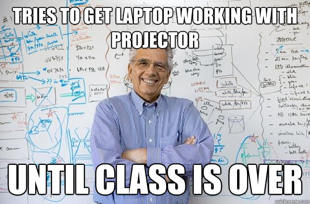 Tries to get laptop working with projector until class is over  Engineering Professor