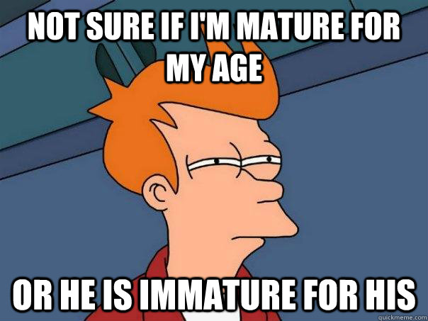 not sure if i'm mature for my age Or he is immature for his  Futurama Fry