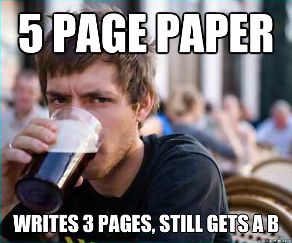 5 Page Paper Writes 3 pages, still gets a B
 - 5 Page Paper Writes 3 pages, still gets a B
  Lazy College Senior