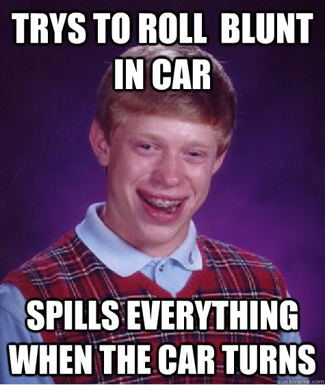 trys to roll  blunt in car spills everything when the car turns - trys to roll  blunt in car spills everything when the car turns  Bad Luck Brian