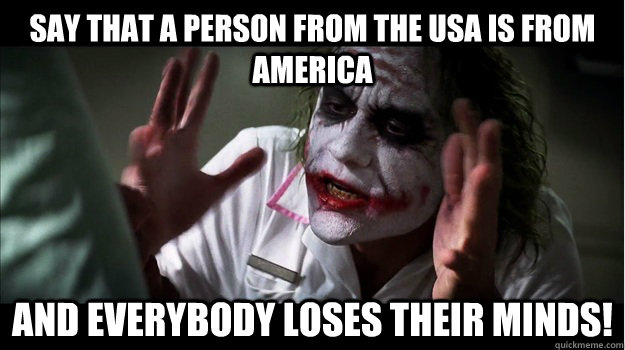 Say that a person from the USA is from America and EVERYBODY LOSES THeir minds!  Joker Mind Loss