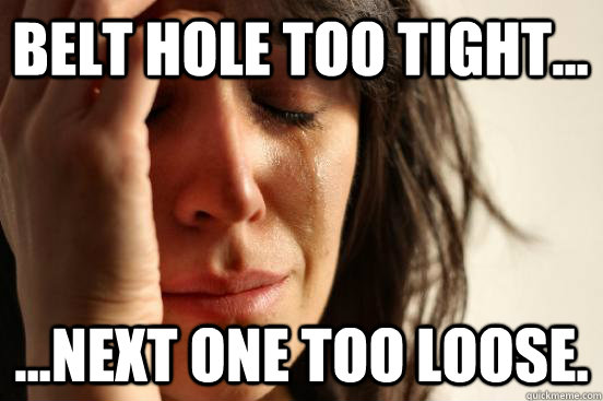 Belt hole too tight... ...next one too loose.   First World Problems