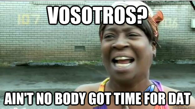 Vosotros? AIN'T NO BODY GOT TIME FOR DAT - Vosotros? AIN'T NO BODY GOT TIME FOR DAT  AINT NO BODY GOT TIME FOR DAT