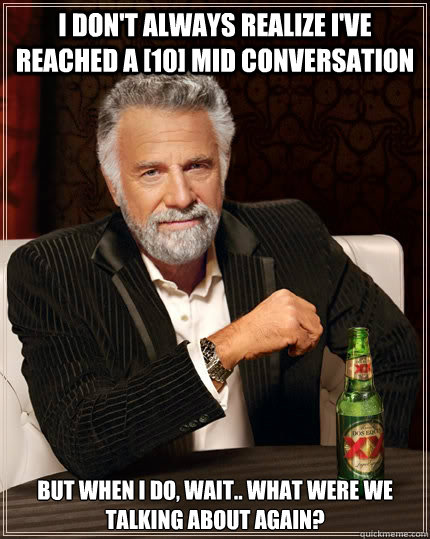 I don't always realize I've reached a [10] mid conversation but when I do, wait.. what were we talking about again? - I don't always realize I've reached a [10] mid conversation but when I do, wait.. what were we talking about again?  The Most Interesting Man In The World