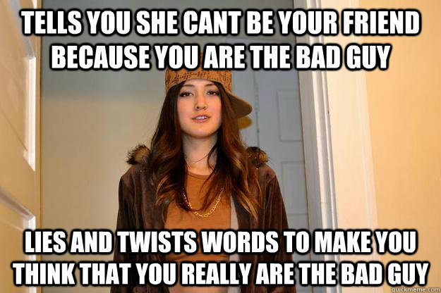 Tells you she cant be your friend because you are the bad guy Lies and twists words to make you think that you really are the bad guy  Scumbag Stephanie