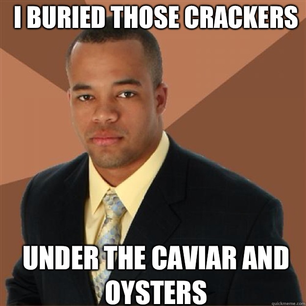 I buried those crackers Under the caviar and oysters - I buried those crackers Under the caviar and oysters  Succesful Black Man