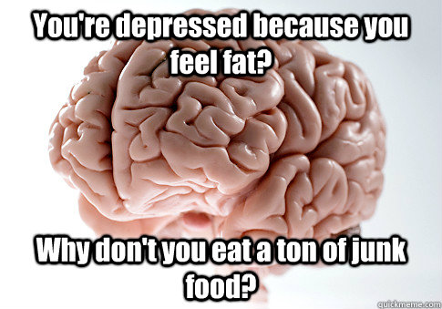 You're depressed because you feel fat? Why don't you eat a ton of junk food?   Scumbag Brain