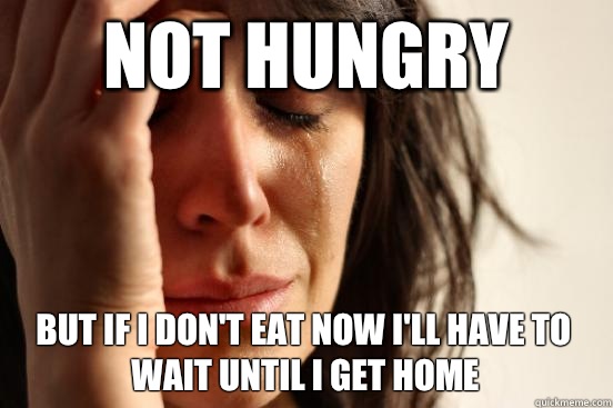 Not hungry But if I don't eat now I'll have to wait until I get home  First World Problems