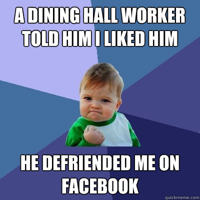 A DIning hall worker told him i liked him he defriended me on facebook  Success Kid