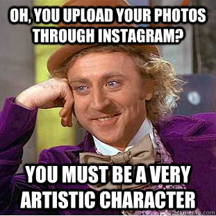 Oh, you upload your photos through instagram? you must be a very artistic character  Condescending Wonka