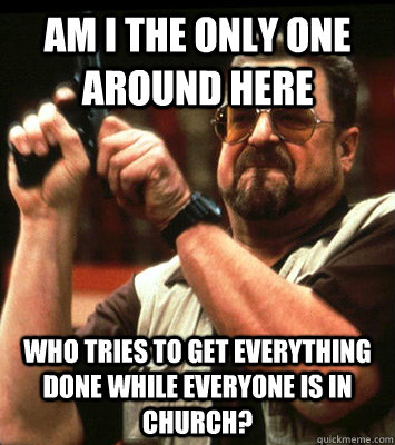 Am I the only one around here Who tries to get everything done while everyone is in church? - Am I the only one around here Who tries to get everything done while everyone is in church?  Walter Sobchak