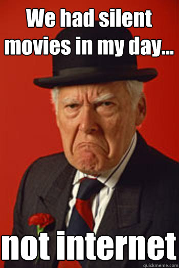 We had silent movies in my day... not internet  Pissed old guy