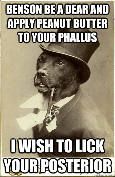 benson be a dear and apply peanut butter to your phallus i wish to lick your posterior - benson be a dear and apply peanut butter to your phallus i wish to lick your posterior  Old Money Dog