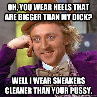 Oh, you wear heels that are bigger than my dick? well i wear sneakers cleaner than your pussy.  Condescending Wonka