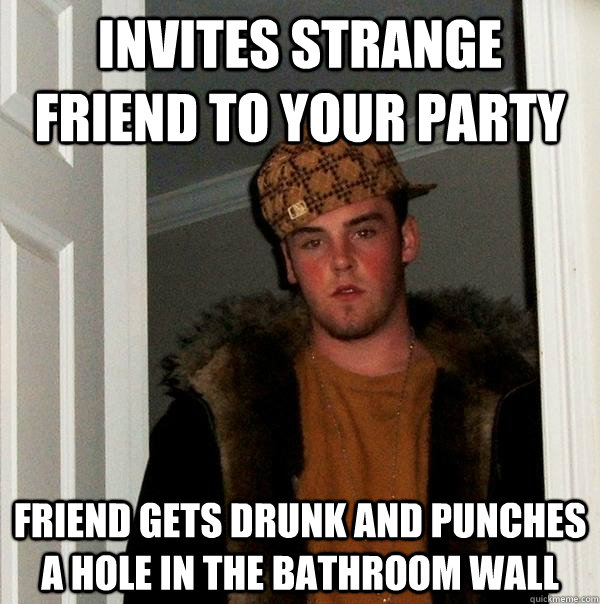 Invites Strange friend to your party Friend Gets Drunk and Punches a hole in the bathroom wall  Scumbag Steve