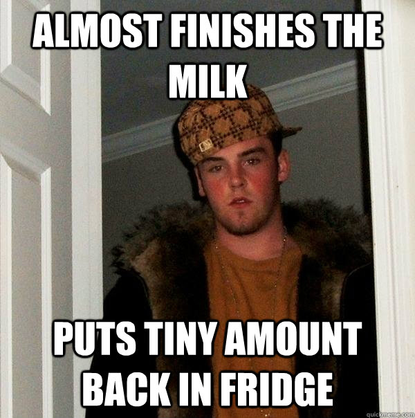 almost Finishes the milk Puts tiny amount back in fridge  Scumbag Steve