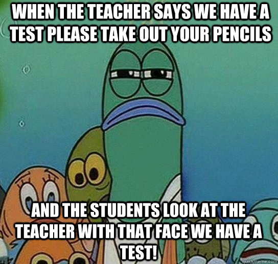 when the teacher says we have a test please take out your pencils and the students look at the teacher with that face we have a test! - when the teacher says we have a test please take out your pencils and the students look at the teacher with that face we have a test!  Serious fish SpongeBob