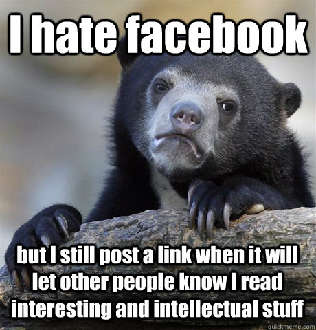 I hate facebook but I still post a link when it will let other people know I read interesting and intellectual stuff  Confession Bear