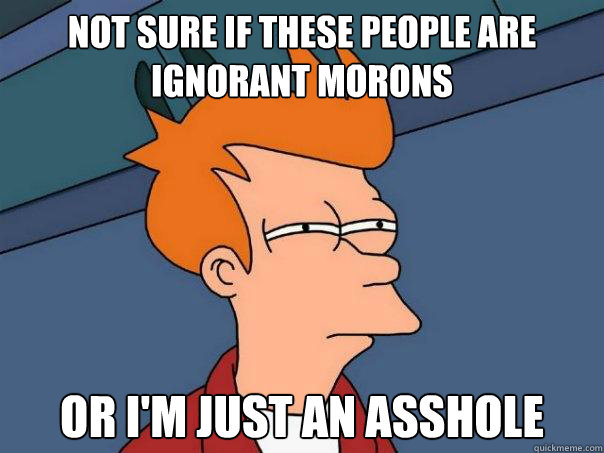 Not sure if these people are ignorant morons or i'm just an asshole  Futurama Fry