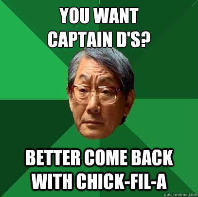 You want 
captain d's? Better come back with chick-fil-a  High Expectations Asian Father