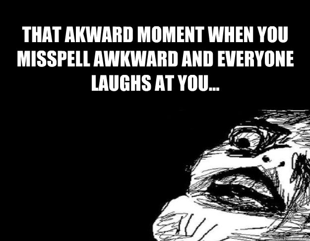 THat akward moment when you misspell Awkward and everyone laughs at you...   That awkward moment