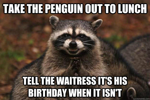 take the penguin out to lunch tell the waitress it's his birthday when it isn't   