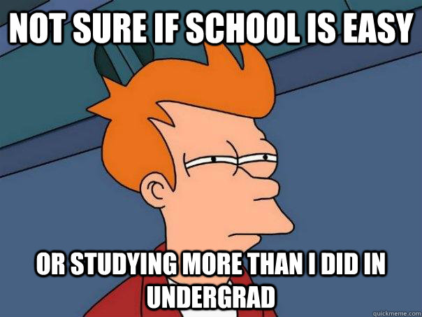 Not sure if school is easy Or studying more than i did in undergrad   Futurama Fry