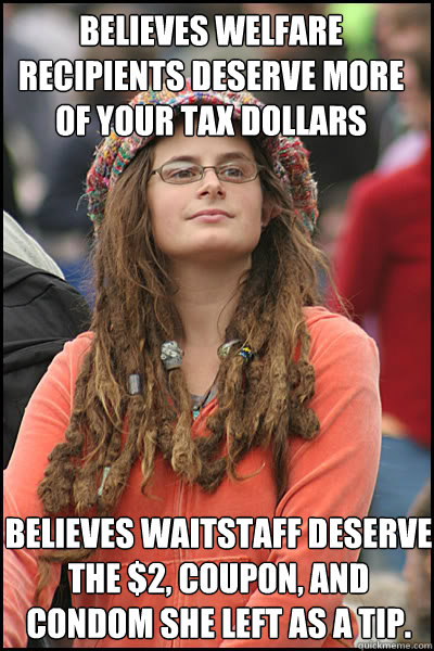 Believes welfare recipients deserve more of your tax dollars Believes waitstaff deserve the $2, coupon, and condom she left as a tip.   College Liberal