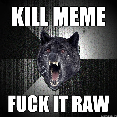 Kill meme fuck it raw  Insanity Wolf