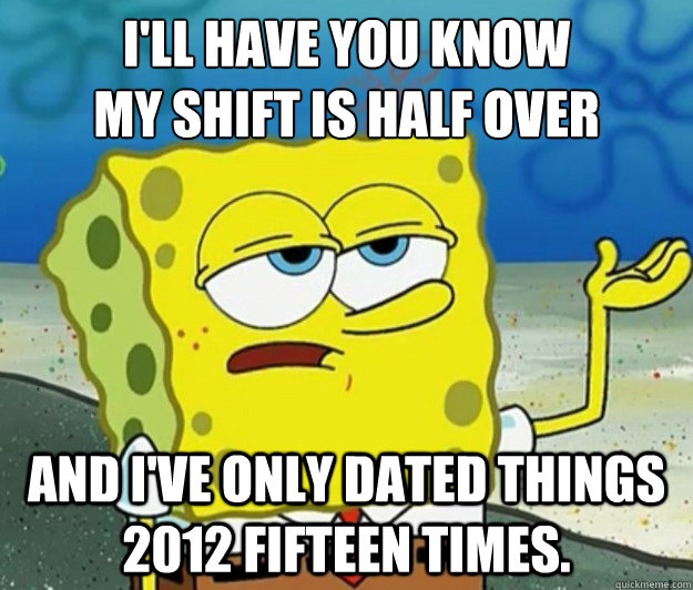 I'll have you know
my shift is half over And I've only dated things 2012 fifteen times. - I'll have you know
my shift is half over And I've only dated things 2012 fifteen times.  Tough Spongebob