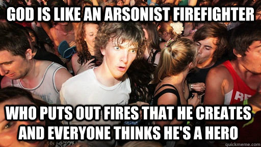 God is like an arsonist firefighter who puts out fires that he creates and everyone thinks he's a hero - God is like an arsonist firefighter who puts out fires that he creates and everyone thinks he's a hero  Sudden Clarity Clarence